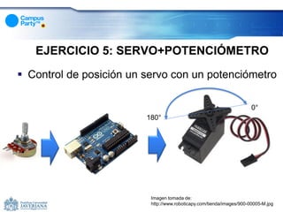 EJERCICIO 5: SERVO+POTENCIÓMETRO
 Control de posición un servo con un potenciómetro

                                                                       0°
                         180°




                          Imagen tomada de:
                          http://www.roboticapy.com/tienda/images/900-00005-M.jpg
 