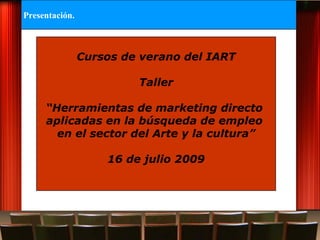Cursos de verano del IART Taller “ Herramientas de marketing directo  aplicadas en la búsqueda de empleo  en el sector del Arte y la cultura” 16 de julio 2009 