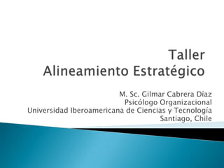TallerAlineamiento Estratégico M. Sc.Gilmar Cabrera Díaz Psicólogo Organizacional Universidad Iberoamericana de Ciencias y Tecnología Santiago, Chile 