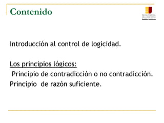 ContenidoIntroducción al control de logicidad.Los principios lógicos: Principio de contradicción o no contradicción.Principio  de razón suficiente.