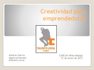 Creatividad para
emprendedores
CADE de Vélez-Málaga
21 de enero de 2015
Antonio Guerra
@guerreriatweet
@talento_local
 