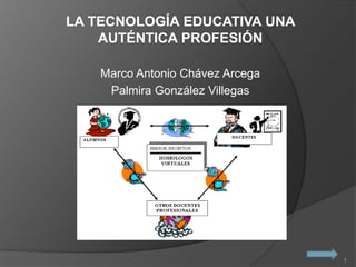 LA TECNOLOGÍA EDUCATIVA UNA 
AUTÉNTICA PROFESIÓN 
Marco Antonio Chávez Arcega 
Palmira González Villegas 
1 
 