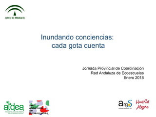 Jornada Provincial de Coordinación
Red Andaluza de Ecoescuelas
Enero 2018
Inundando conciencias:
cada gota cuenta
 