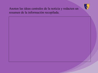 Anoten las ideas centrales de la noticia y redacten un
resumen de la información recopilada.
 