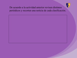 De acuerdo a la actividad anterior revisen distintos
periódicos y recorten una noticia de cada clasificación.
 