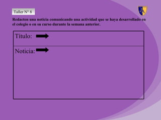 Taller N° 8
Redacten una noticia comunicando una actividad que se haya desarrollado en
el colegio o en su curso durante la semana anterior.


 Título:

 Noticia:
 