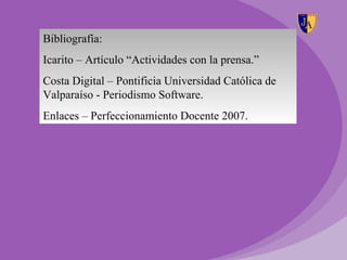 Bibliografía:
Icarito – Artículo “Actividades con la prensa.”
Costa Digital – Pontificia Universidad Católica de
Valparaíso - Periodismo Software.
Enlaces – Perfeccionamiento Docente 2007.
 