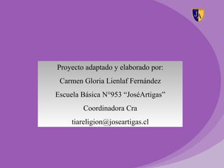 Proyecto adaptado y elaborado por:
 Carmen Gloria Lienlaf Fernández
Escuela Básica N°953 “JoséArtigas”
        Coordinadora Cra
     tiareligion@joseartigas.cl
 