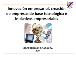 Innovación empresarial, creación
de empresas de base tecnológica e
     iniciativas empresariales




         GOBERNACIÓN DE ARAUCA
                 2011
 