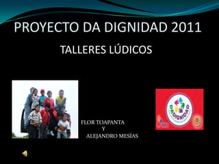 PROYECTO DA DIGNIDAD 2011
      TALLERES LÚDICOS




         FLOR TOAPANTA
                Y
           ALEJANDRO MESÍAS
 