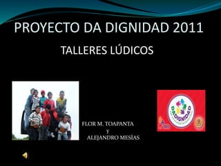 PROYECTO DA DIGNIDAD 2011
TALLERES LÚDICOS
FLOR M. TOAPANTA
y
ALEJANDRO MESÍAS
 