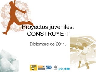Proyectos juveniles.
  CONSTRUYE T
  Diciembre de 2011.
 