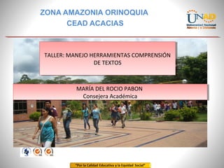 ón
ZONA AMAZONIA ORINOQUIA
CEAD ACACIAS
TALLER: MANEJO HERRAMIENTAS COMPRENSIÓN
DE TEXTOS
TALLER: MANEJO HERRAMIENTAS COMPRENSIÓN
DE TEXTOS
MARÍA DEL ROCIO PABON
Consejera Académica
MARÍA DEL ROCIO PABON
Consejera Académica
 