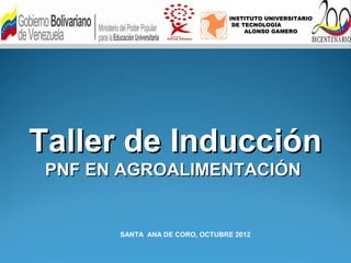 INSTITUTO UNIVERSITARIO
                                 DE TECNOLOGÍA
                                     ALONSO GAMERO




Taller de Inducción
 PNF EN AGROALIMENTACIÓN


       SANTA ANA DE CORO, OCTUBRE 2012
 