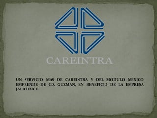UN SERVICIO MAS DE CAREINTRA Y DEL MODULO MEXICO
EMPRENDE DE CD. GUZMAN, EN BENEFICIO DE LA EMPRESA
JALICIENCE
 