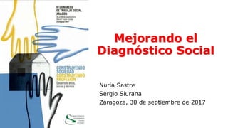 Mejorando el
Diagnóstico Social
Nuria Sastre
Sergio Siurana
Zaragoza, 30 de septiembre de 2017
 