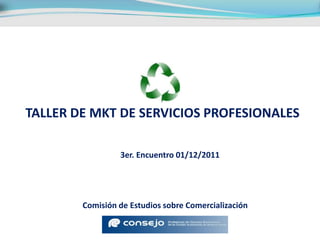 TALLER DE MKT DE SERVICIOS PROFESIONALES

                 3er. Encuentro 01/12/2011




        Comisión de Estudios sobre Comercialización
 