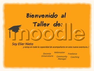 Bienvenido al
                Taller de:


Soy Elier Nieto
       y estoy en toda la capacidad de acompañarte en esta nueva aventura..!

                                          Webmaster
                           Docente                     Freelance
                          Universitario    Community     Coaching
                                            Manager
 