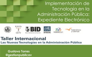 Implementación de
Tecnología en la
Administración Pública:
Expediente Electrónico
Gustavo Torres
@gestionpublicav
 
