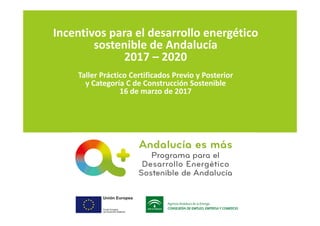 Incentivos para el desarrollo energético
sostenible de Andalucía
2017 – 2020
Taller Práctico Certificados Previo y Posterior
y Categoría C de Construcción Sostenible
16 de marzo de 2017
 