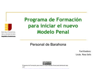 Programa de Formación
para iniciar el nuevo
Modelo Penal
Personal de Barahona
Facilitadora:
Licda. Rosa Solís
Programa de Formación para iniciar el nuevo Modelo Penal está distribuido bajo
una
Licencia Creative Commons Atribución-NoComercial-SinDerivar 4.0 Internacional.
 
