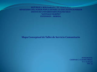 REPÚBLICA BOLIVARIANA DE VENEZUELA
MINISTERIO DEL PODER POPULAR PARA LA EDUCACIÓN SUPERIOR
INSTITUTO UNIVERSITARIO POLITECNICO
“SANTIAGO MARIÑO”
EXTENSION – MERIDA.
Mapa Conceptual de Taller de Servicio Comunitario
INTEGRANTE:
CADENAS C. CLAUDIA MILET.
C.I.: 17.770.322
ESC: 44
 