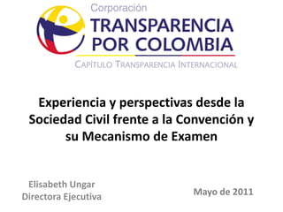 Experiencia y perspectivas desde la
 Sociedad Civil frente a la Convención y
       su Mecanismo de Examen


 Elisabeth Ungar
Directora Ejecutiva          Mayo de 2011
 