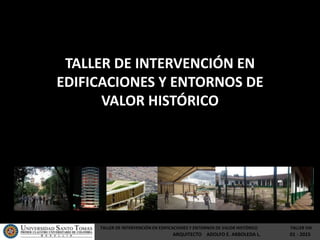 TALLER DE INTERVENCIÓN EN
EDIFICACIONES Y ENTORNOS DE
VALOR HISTÓRICO
TALLER DE INTERVENCIÓN EN EDIFICACIONES Y ENTORNOS DE VALOR HISTÓRICO TALLER VIII
ARQUITECTO ADOLFO E. ARBOLEDA L. 01 - 2015
 