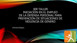 3ER TALLER
INICIACIÓN EN EL EMPLEO
DE LA DEFENSA PERSONAL PARA
PREVENCIÓN DE SITUACIONES DE
VIOLENCIA DE GÉNERO
GYM BUTARQUE
 