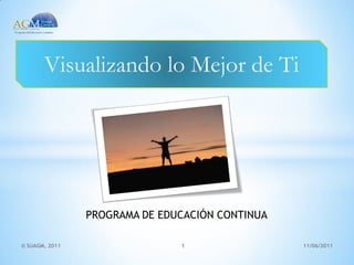 Visualizando lo Mejor de Ti




                PROGRAMA DE EDUCACIÓN CONTINUA

© SUAGM, 2011                  1                 11/06/2011
 