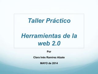 Taller Práctico
Herramientas de la
web 2.0
Por
Clara Inés Ramírez Alzate
MAYO de 2014
 