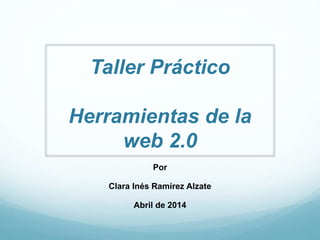 Taller Práctico
Herramientas de la
web 2.0
Por
Clara Inés Ramírez Alzate
Abril de 2014
 