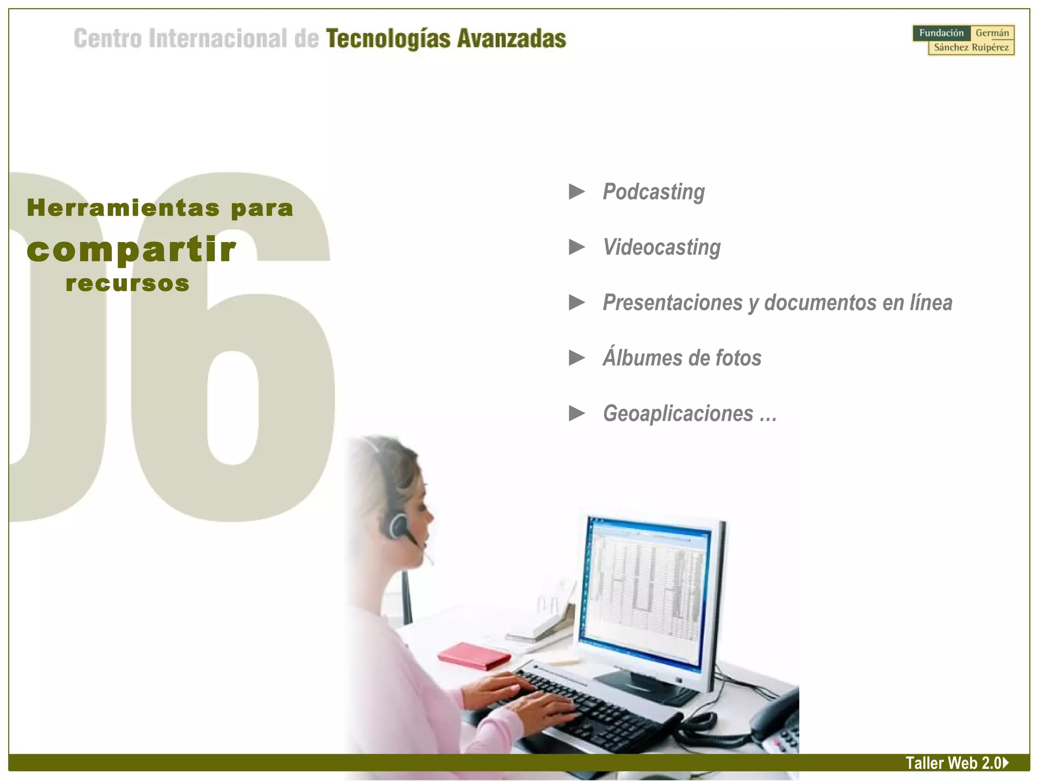 ► Podcasting
► Videocasting
► Presentaciones y documentos en línea
► Álbumes de fotos
► Geoaplicaciones …
Herramientas para
compartir
recursos
Taller Web 2.0
 