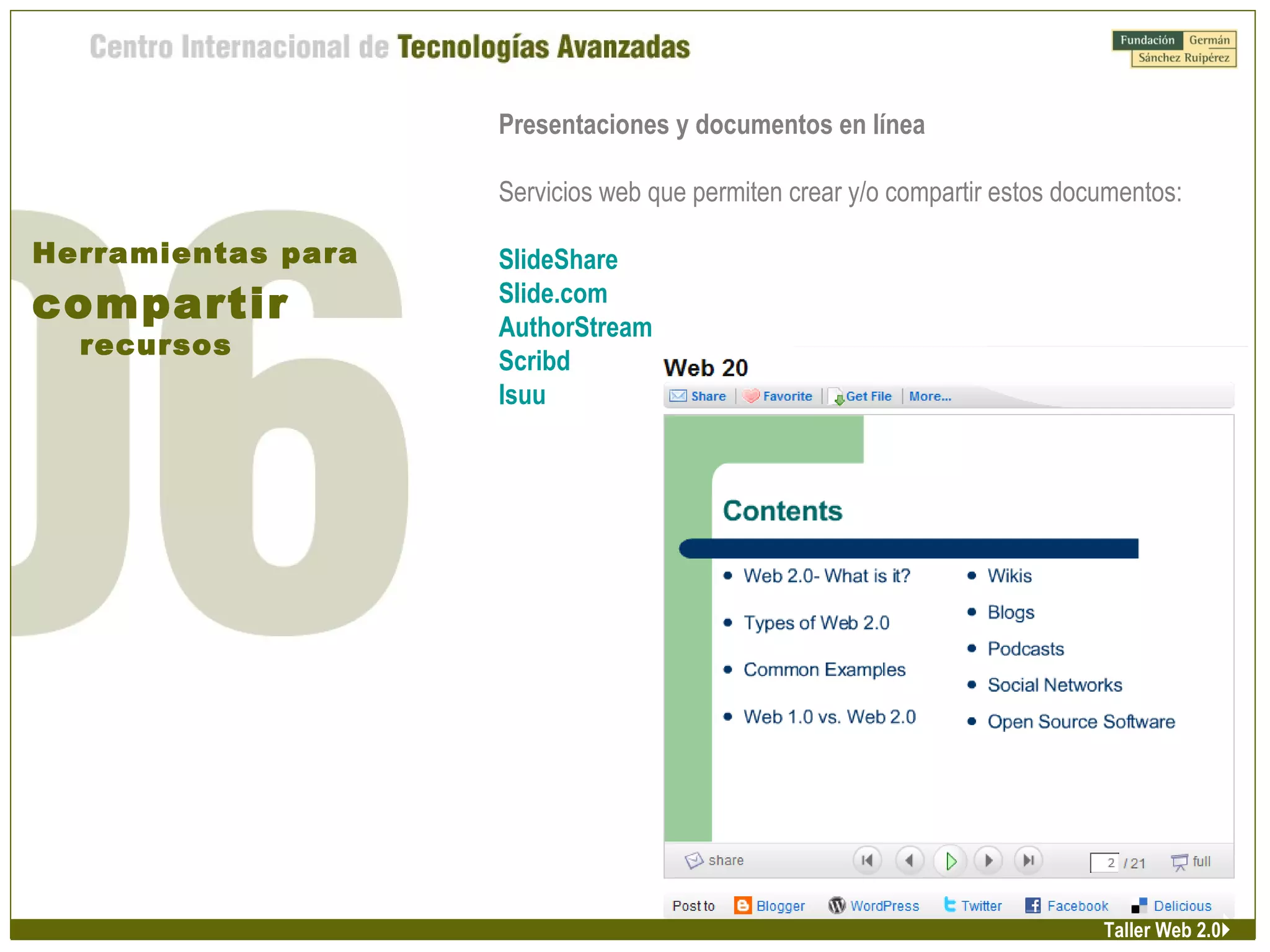 Presentaciones y documentos en línea
Servicios web que permiten crear y/o compartir estos documentos:
SlideShare
Slide.com
AuthorStream
Scribd
Isuu
Herramientas para
compartir
recursos
Taller Web 2.0
 