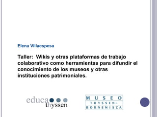 Elena Villaespesa Taller:  Wikis y otras plataformas de trabajo colaborativo como herramientas para difundir el conocimiento de los museos y otras instituciones patrimoniales. 