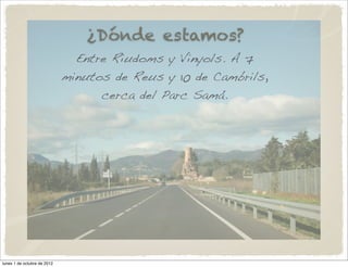 ¿Dónde estamos?
                               Entre Riudoms y Vinyols. A 7
                             minutos de Reus y 10 de Cambrils,
                                   cerca del Parc Samá.




lunes 1 de octubre de 2012
 