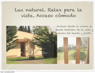Luz natural. Relax para la
                               vista. Acceso cómodo

                                             Incluso desde la cocina se
                                            puede disfrutar de la vista y
                                             olores del huerto y jardín




lunes 1 de octubre de 2012
 