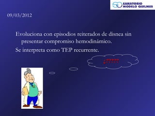 09/03/2012


   Evoluciona con episodios reiterados de disnea sin
     presentar compromiso hemodinámico.
   Se interpreta como TEP recurrente.
                                        ¿?????
 