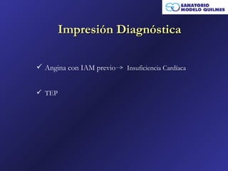 Impresión Diagnóstica

 Angina con IAM previo   Insuficiencia Cardíaca


 TEP
 