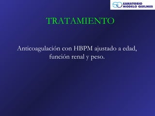 TRATAMIENTO

Anticoagulación con HBPM ajustado a edad,
           función renal y peso.
 