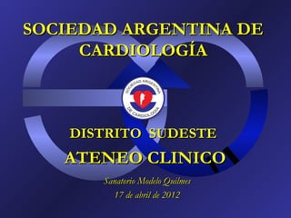 SOCIEDAD ARGENTINA DE
     CARDIOLOGÍA



    DISTRITO SUDESTE
   ATENEO CLINICO
       Sanatorio Modelo Quilmes
         17 de abril de 2012
 