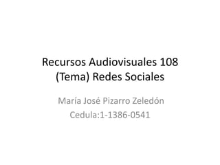 Recursos Audiovisuales 108
  (Tema) Redes Sociales
   María José Pizarro Zeledón
     Cedula:1-1386-0541
 