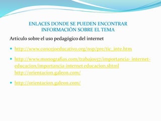 Articulo sobre el uso pedagógico del internet
 http://www.concejoeducativo.org/nsp/pre/tic_inte.htm
 http://www.monografias.com/trabajos57/importancia- internet-
educacion/importancia-internet educacion.shtml
http://orientacion.galeon.com/
 http://orientacion.galeon.com/
 