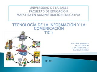  UNIVERSIDAD DE LA SALLEFACULTAD DE EDUCACIÓNMAESTRÍA EN ADMINISTRACIÓN EDUCATIVA TECNOLOGÍA DE LA INFORMACIÓN Y LA COMUNICACIÓN TIC’s     SUZANNE MORALES ANA I. SABORÍO  ALEXANDER SALAS  KATTIA SÁNCHEZ III - 2010 
