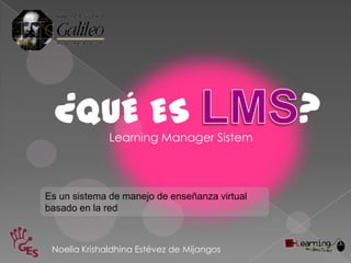 ¿QUÉ ES     Learning Manager Sistem
                                               ?
Es un sistema de manejo de enseñanza virtual
basado en la red



 Noelia Krishaldhina Estévez de Mijangos
 