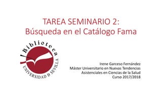 TAREA SEMINARIO 2:
Búsqueda en el Catálogo Fama
Irene Garceso Fernández
Máster Universitario en Nuevas Tendencias
Asistenciales en Ciencias de la Salud
Curso 2017/2018
 