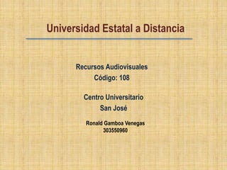 Universidad Estatal a Distancia


      Recursos Audiovisuales
           Código: 108

        Centro Universitario
             San José
         Ronald Gamboa Venegas
               303550960
 