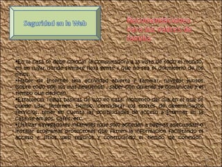En la casa se debe colocar la computadora a la vista de todo el mundo, en un lugar donde siempre haya gente y que no sea el dormitorio de los niños.  Hacer de Internet una actividad abierta y familiar, navegar juntos (sobre todo con los más pequeños) , saber con quienes se comunican y el tiempo que dedican.  Establecer reglas básicas de uso en casa: momento del día en el que se puede usar Internet, tiempo, considerar los costes de determinados servicios, tener en cuenta las posibilidades de acceso a Internet en la casa de amigos, cafés, etc.  Utilizar navegadores infantiles (que sólo acceden a páginas adecuadas) o instalar programas protectores que filtren la información facilitando el acceso a sitios web seguros y controlando el tiempo de conexión. 