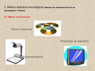 2. Medios didácticos tecnológicos :  Necesitan intervención de un instrumento técnico. 2.1  Medios audiovisuales Discos compactos Retroproyector Programas de televisión 