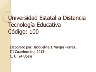 Universidad Estatal a Distancia
Tecnología Educativa
Código: 100
Elaborado por: Jacqueline J. Vargas Porras.
III Cuatrimestre, 2013
C. U. 24 Upala

 